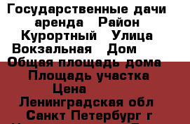 Государственные дачи - аренда › Район ­ Курортный › Улица ­ Вокзальная › Дом ­ 14 › Общая площадь дома ­ 80 › Площадь участка ­ 10 › Цена ­ 15 000 - Ленинградская обл., Санкт-Петербург г. Недвижимость » Дома, коттеджи, дачи аренда   